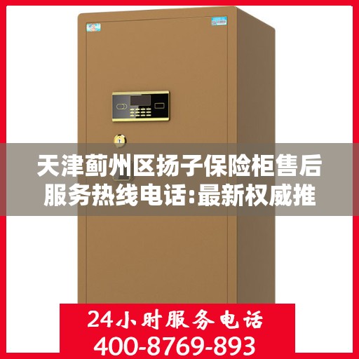 天津蓟州区扬子保险柜售后服务热线电话:最新权威推荐