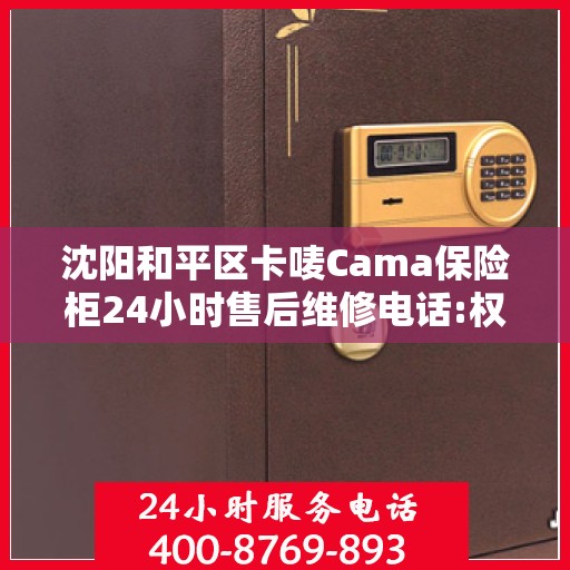 沈阳和平区卡唛Cama保险柜24小时售后维修电话:权威信息