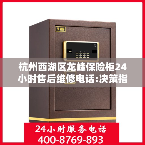 杭州西湖区龙峰保险柜24小时售后维修电话:决策指南