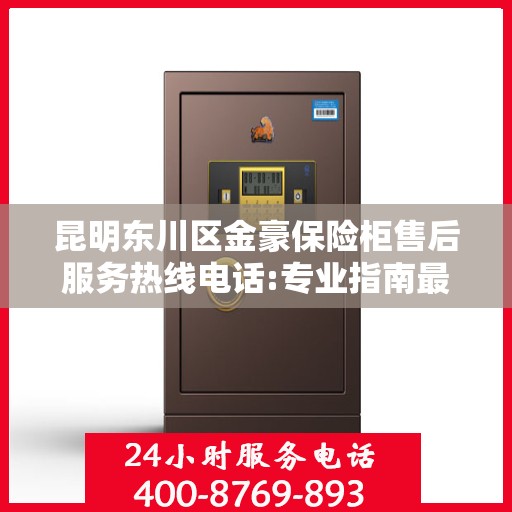 昆明东川区金豪保险柜售后服务热线电话:专业指南最新攻略