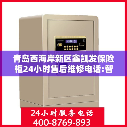 青岛西海岸新区鑫凯发保险柜24小时售后维修电话:智能生活缔造者