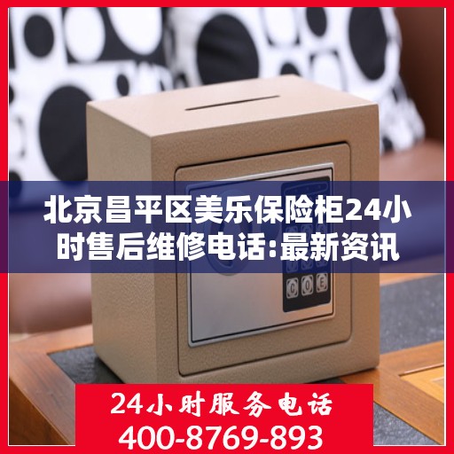 北京昌平区美乐保险柜24小时售后维修电话:最新资讯