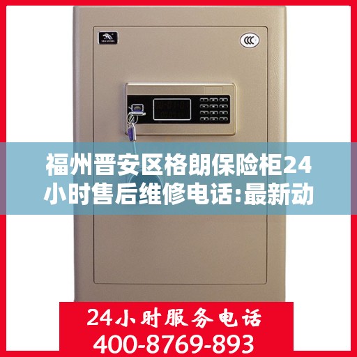 福州晋安区格朗保险柜24小时售后维修电话:最新动态
