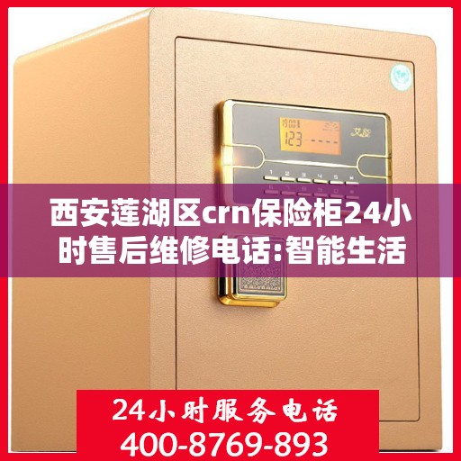 西安莲湖区crn保险柜24小时售后维修电话:智能生活缔造者