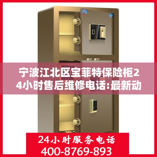 宁波江北区宝菲特保险柜24小时售后维修电话:最新动态