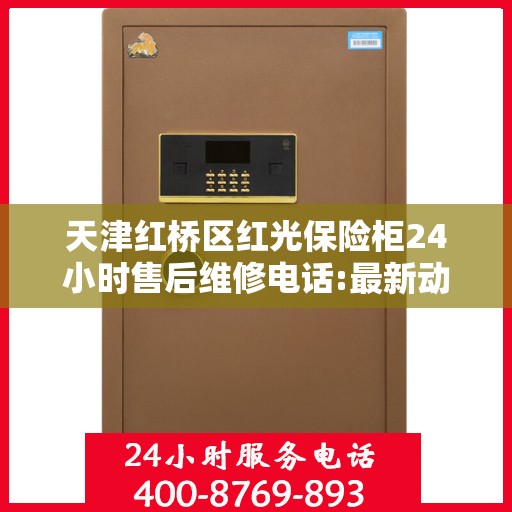 天津红桥区红光保险柜24小时售后维修电话:最新动态