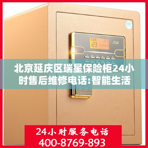 北京延庆区瑞星保险柜24小时售后维修电话:智能生活缔造者