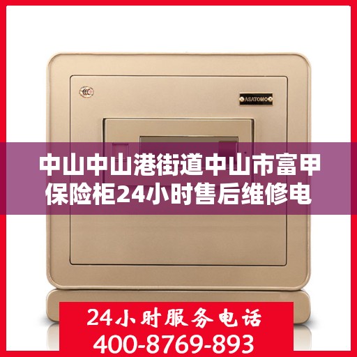 中山中山港街道中山市富甲保险柜24小时售后维修电话:专业指南最新攻略