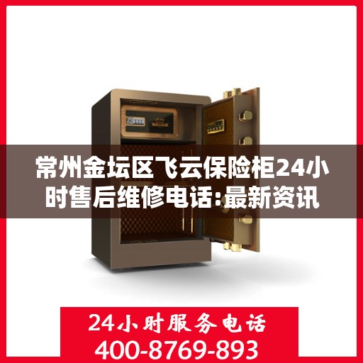 常州金坛区飞云保险柜24小时售后维修电话:最新资讯