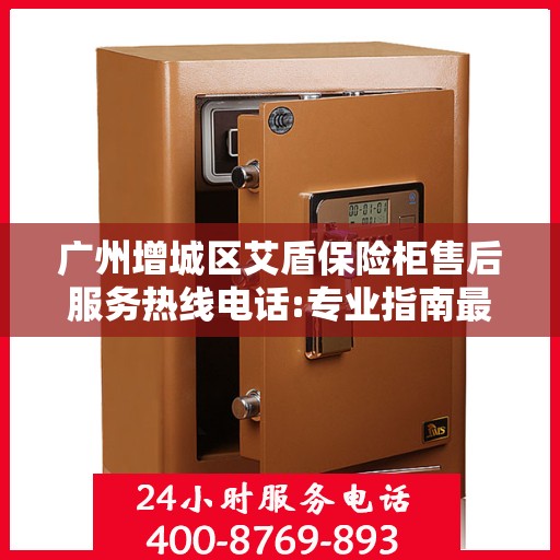 广州增城区艾盾保险柜售后服务热线电话:专业指南最新攻略