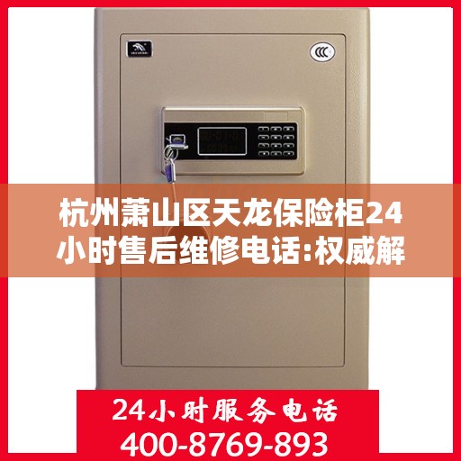 杭州萧山区天龙保险柜24小时售后维修电话:权威解读