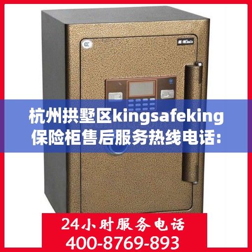杭州拱墅区kingsafeking保险柜售后服务热线电话:权威信息
