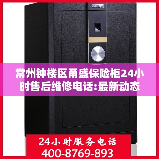 常州钟楼区甬盛保险柜24小时售后维修电话:最新动态
