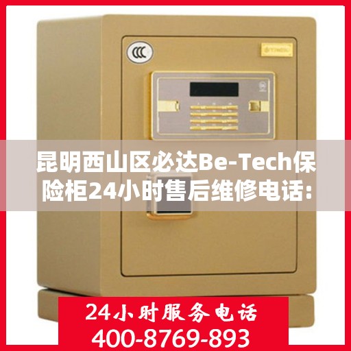 昆明西山区必达Be-Tech保险柜24小时售后维修电话:详细全面攻略