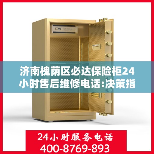 济南槐荫区必达保险柜24小时售后维修电话:决策指南