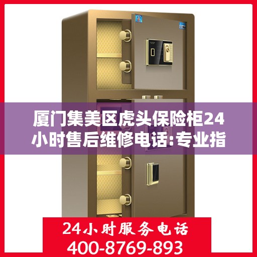 厦门集美区虎头保险柜24小时售后维修电话:专业指南最新攻略