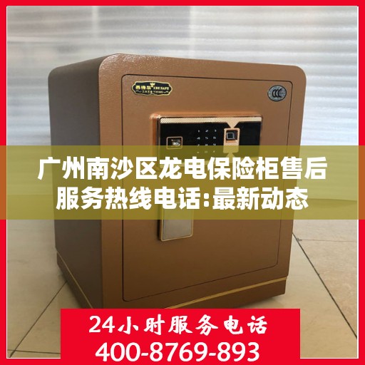 广州南沙区龙电保险柜售后服务热线电话:最新动态