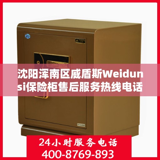 沈阳浑南区威盾斯Weidunsi保险柜售后服务热线电话:专业权威指南