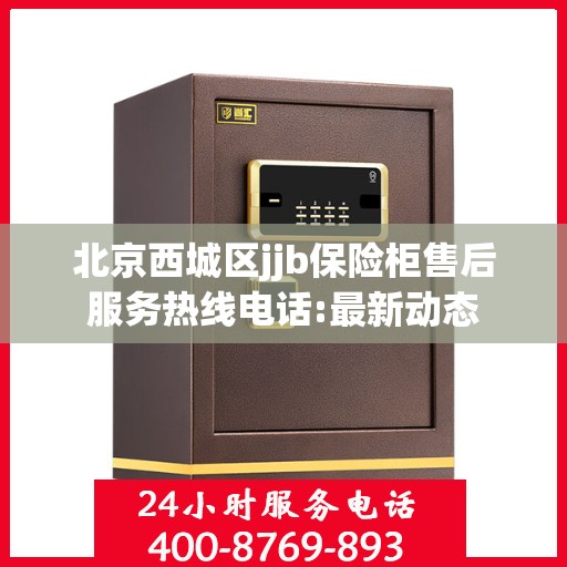 北京西城区jjb保险柜售后服务热线电话:最新动态