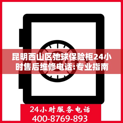 昆明西山区弛球保险柜24小时售后维修电话:专业指南最新攻略