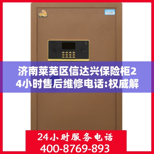 济南莱芜区信达兴保险柜24小时售后维修电话:权威解读