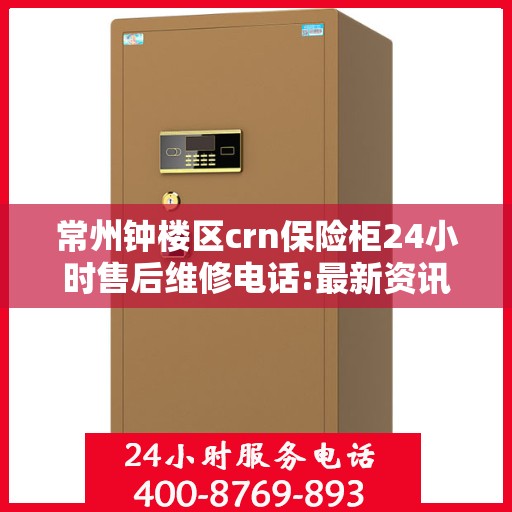 常州钟楼区crn保险柜24小时售后维修电话:最新资讯