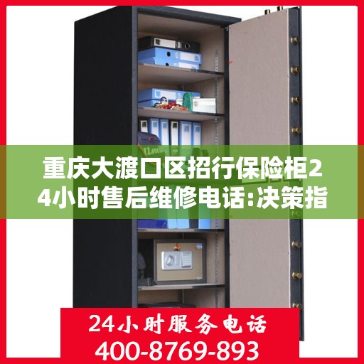 重庆大渡口区招行保险柜24小时售后维修电话:决策指南