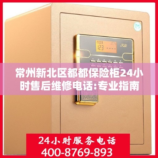 常州新北区都都保险柜24小时售后维修电话:专业指南最新攻略
