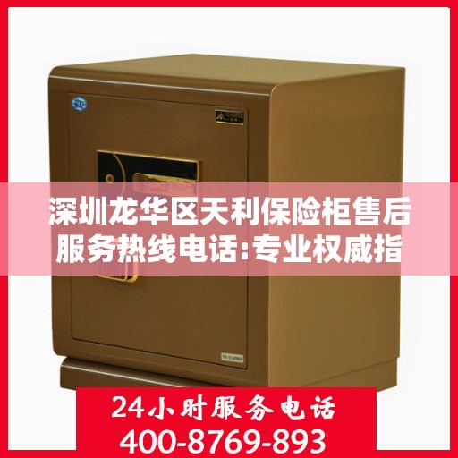 深圳龙华区天利保险柜售后服务热线电话:专业权威指南