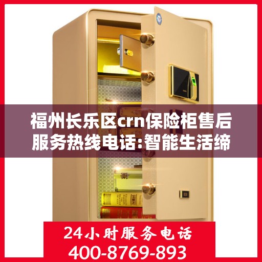 福州长乐区crn保险柜售后服务热线电话:智能生活缔造者