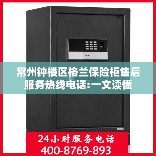 常州钟楼区格兰保险柜售后服务热线电话:一文读懂