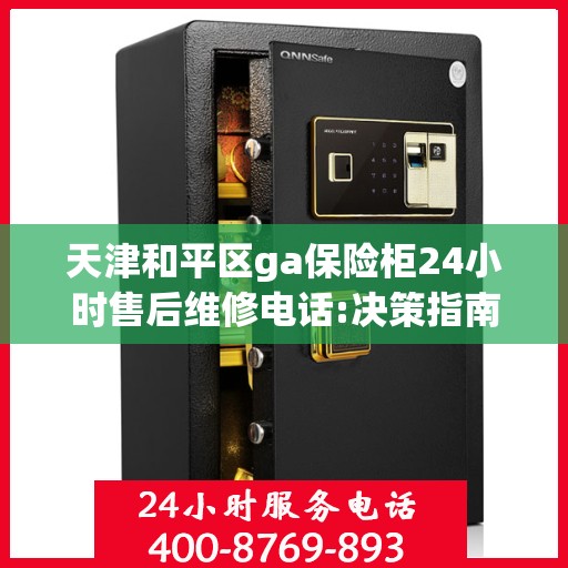 天津和平区ga保险柜24小时售后维修电话:决策指南
