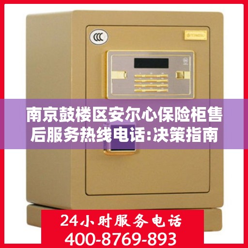 南京鼓楼区安尔心保险柜售后服务热线电话:决策指南