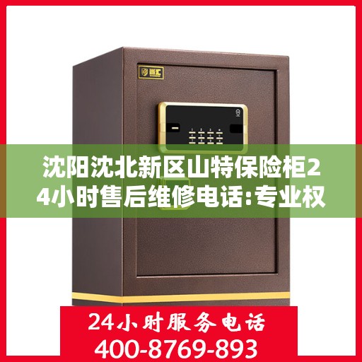 沈阳沈北新区山特保险柜24小时售后维修电话:专业权威指南