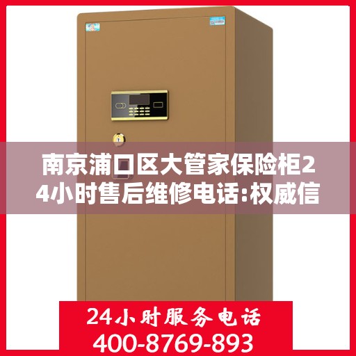 南京浦口区大管家保险柜24小时售后维修电话:权威信息