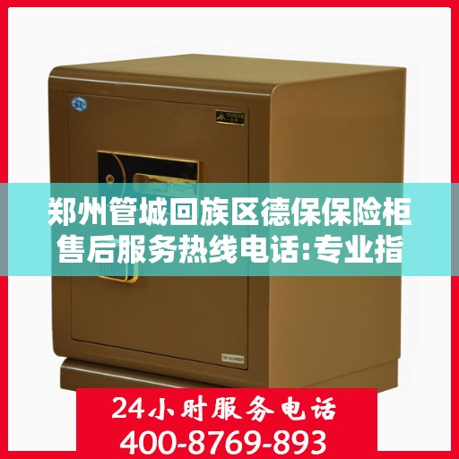 郑州管城回族区德保保险柜售后服务热线电话:专业指南最新攻略