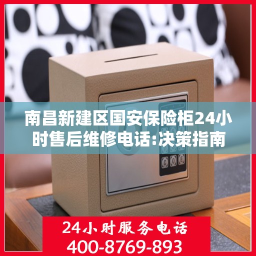 南昌新建区国安保险柜24小时售后维修电话:决策指南