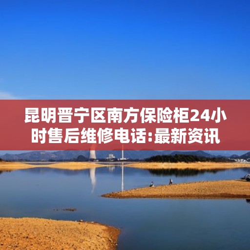 昆明晋宁区南方保险柜24小时售后维修电话:最新资讯