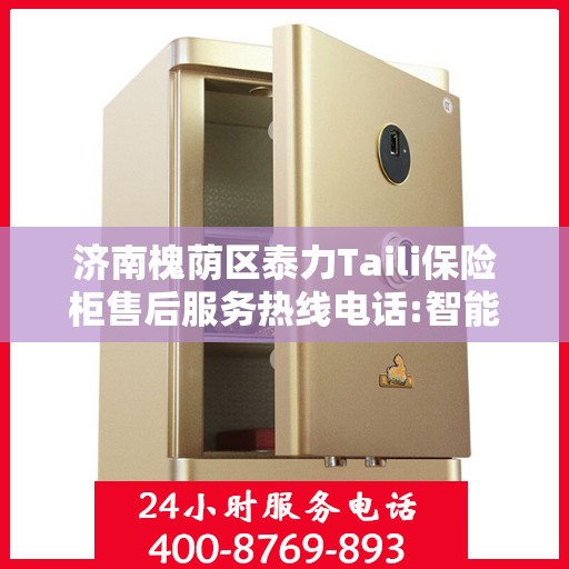 济南槐荫区泰力Taili保险柜售后服务热线电话:智能生活缔造者