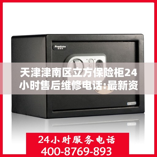 天津津南区立方保险柜24小时售后维修电话:最新资讯