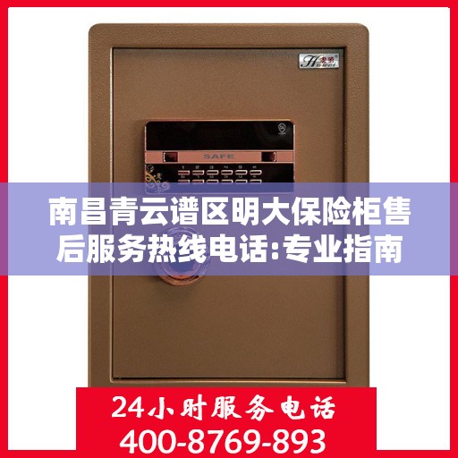 南昌青云谱区明大保险柜售后服务热线电话:专业指南最新攻略