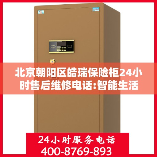 北京朝阳区皓瑞保险柜24小时售后维修电话:智能生活缔造者