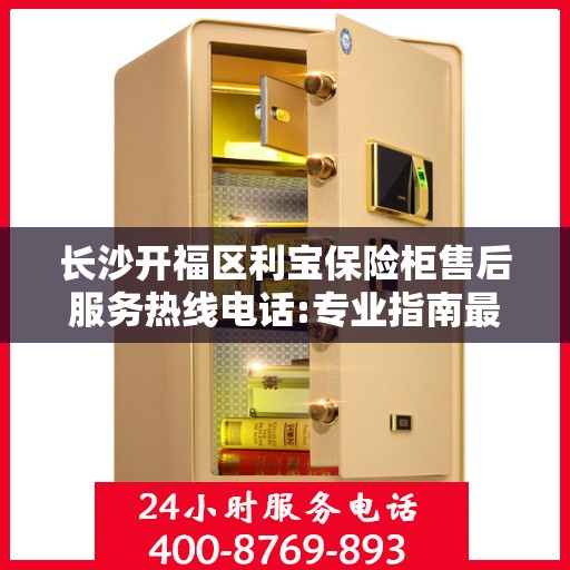 长沙开福区利宝保险柜售后服务热线电话:专业指南最新攻略