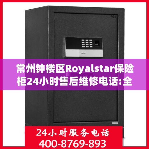 常州钟楼区Royalstar保险柜24小时售后维修电话:全攻略