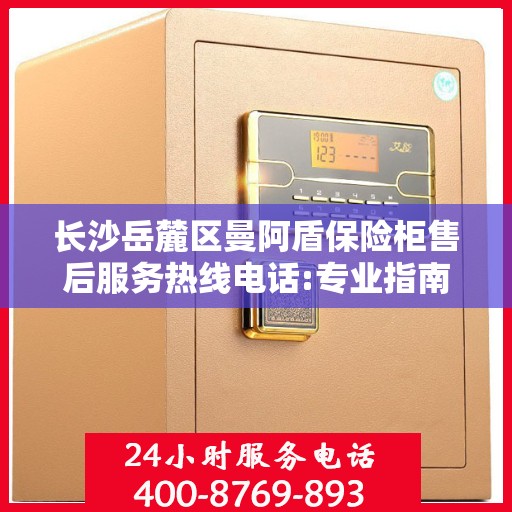 长沙岳麓区曼阿盾保险柜售后服务热线电话:专业指南最新攻略