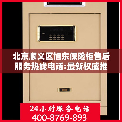 北京顺义区旭东保险柜售后服务热线电话:最新权威推荐