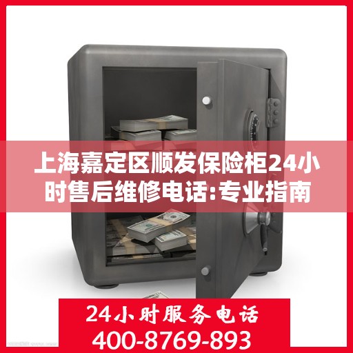 上海嘉定区顺发保险柜24小时售后维修电话:专业指南最新攻略