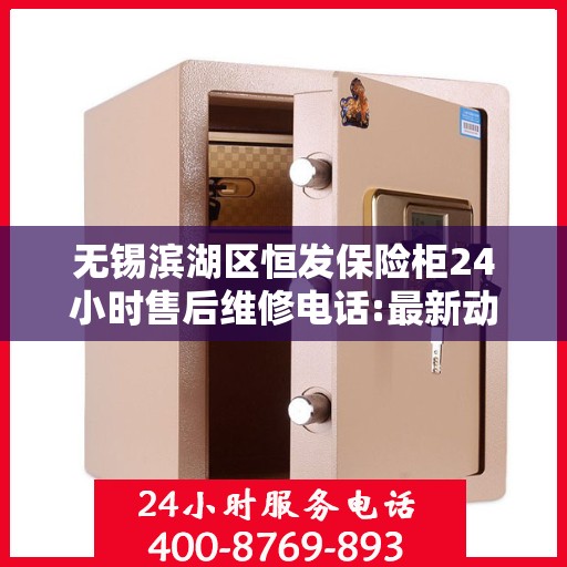 无锡滨湖区恒发保险柜24小时售后维修电话:最新动态