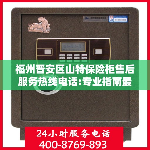 福州晋安区山特保险柜售后服务热线电话:专业指南最新攻略