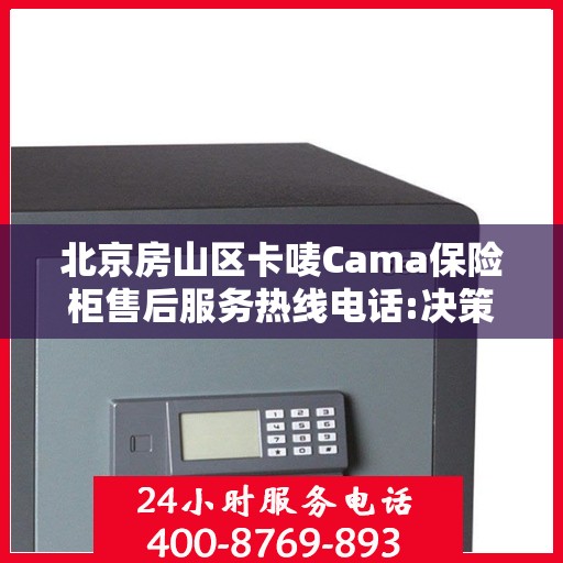 北京房山区卡唛Cama保险柜售后服务热线电话:决策指南